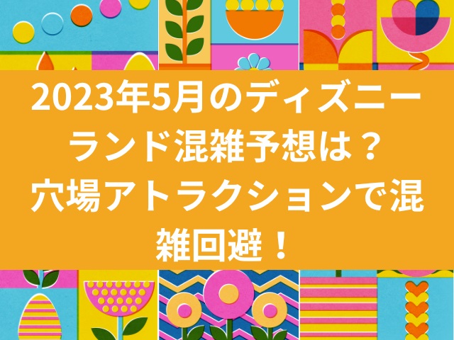 2023年5月のディズニーランド混雑予想は？穴場アトラクションで混雑回避！