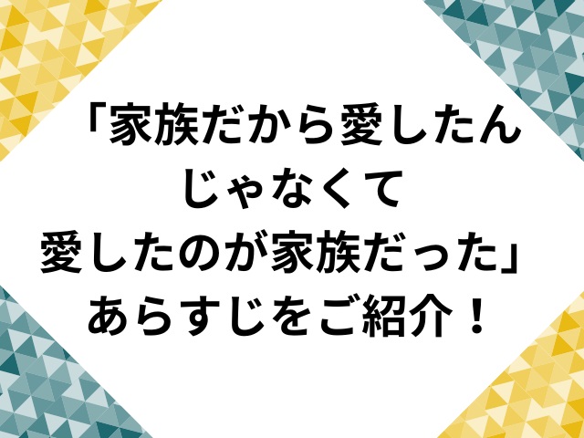 「家族だから愛したん じゃなくて 愛したのが家族だった」 あらすじをご紹介！